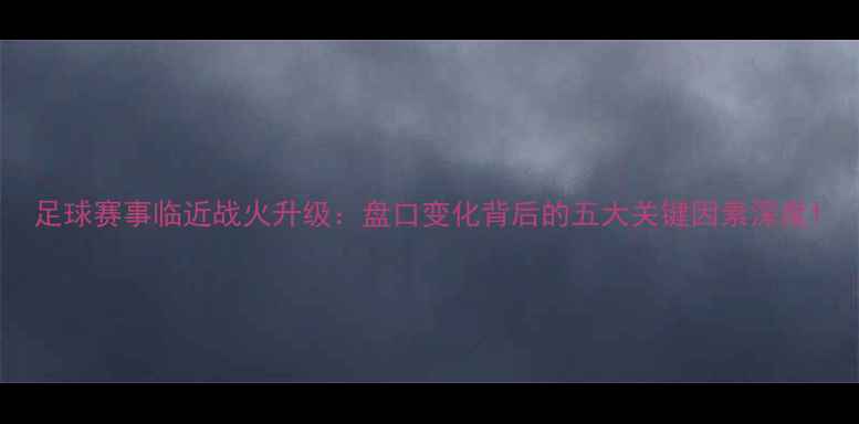 图片 足球赛事临近战火升级：盘口变化背后的五大关键因素深度1