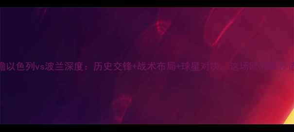 图片 足球赛事前瞻以色列vs波兰深度：历史交锋+战术布局+球星对决，这场欧洲杯预选赛必须看！