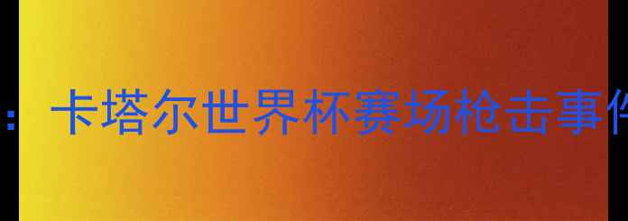 图片 足球赛事突发暴力冲突：卡塔尔世界杯赛场枪击事件深度调查与行业反思1