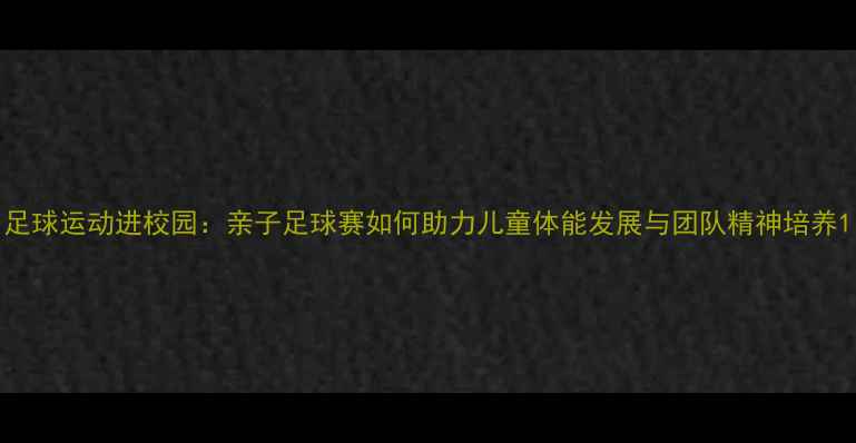 图片 足球运动进校园：亲子足球赛如何助力儿童体能发展与团队精神培养1