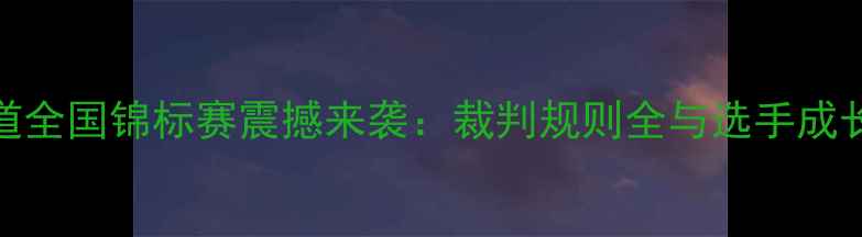 图片 跆拳道全国锦标赛震撼来袭：裁判规则全与选手成长故事