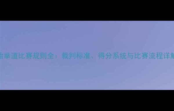 图片 跆拳道比赛规则全：裁判标准、得分系统与比赛流程详解