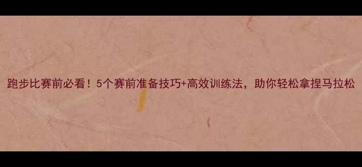 图片 跑步比赛前必看！5个赛前准备技巧+高效训练法，助你轻松拿捏马拉松