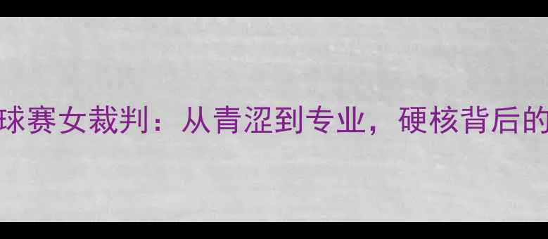 图片 跑男乒乓球赛女裁判：从青涩到专业，硬核背后的女性力量