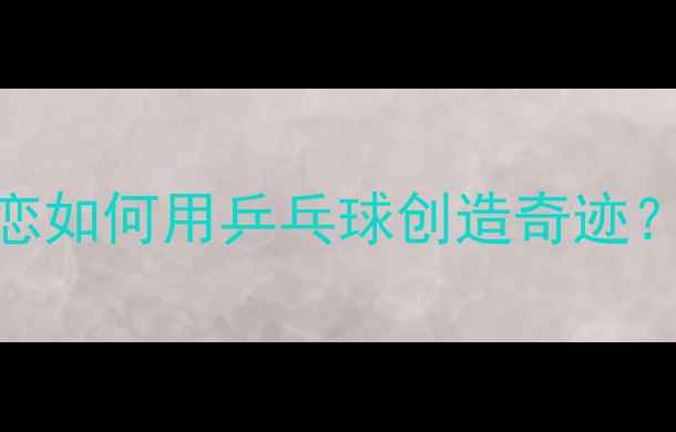 图片 跨国乒乓球混双组合：跨国恋如何用乒乓球创造奇迹？混双技巧+训练攻略全公开1