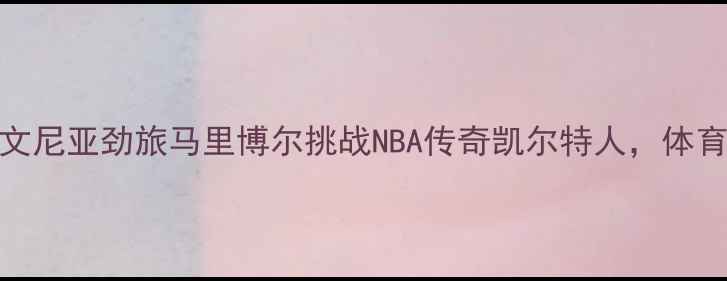 图片 跨联盟焦点战：斯洛文尼亚劲旅马里博尔挑战NBA传奇凯尔特人，体育史将迎首次跨界对决