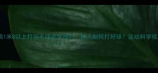 图片 身高1米8以上打羽毛球必学技巧：巨人如何打好球？运动科学视角2