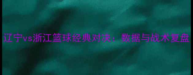 图片 辽宁vs浙江篮球经典对决：数据与战术复盘