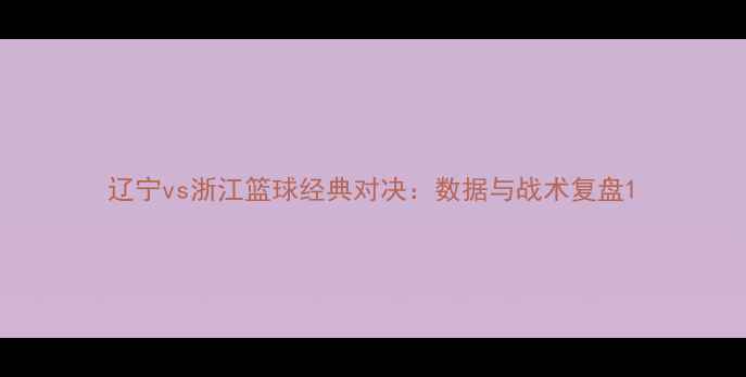 图片 辽宁vs浙江篮球经典对决：数据与战术复盘1