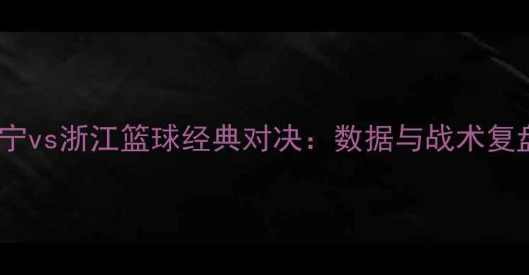 图片 辽宁vs浙江篮球经典对决：数据与战术复盘2
