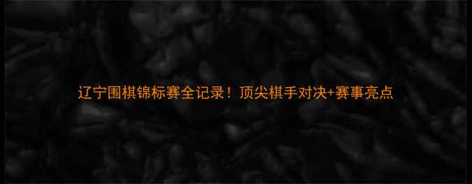 图片 辽宁围棋锦标赛全记录！顶尖棋手对决+赛事亮点