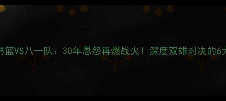 图片 辽宁男篮VS八一队：30年恩怨再燃战火！深度双雄对决的6大看点