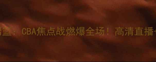 图片 辽宁男篮VS山东男篮：CBA焦点战燃爆全场！高清直播+赛事前瞻全🔥💥1