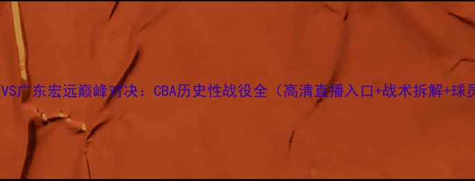 图片 辽宁男篮VS广东宏远巅峰对决：CBA历史性战役全（高清直播入口+战术拆解+球员数据）1