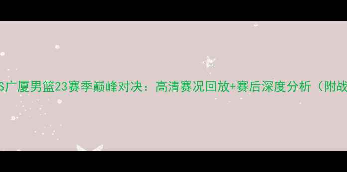 图片 辽宁男篮VS广厦男篮23赛季巅峰对决：高清赛况回放+赛后深度分析（附战术图解）1
