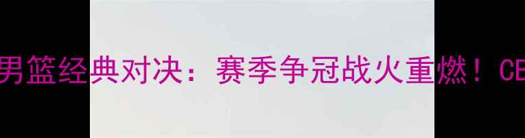 图片 辽宁男篮VS新疆男篮经典对决：赛季争冠战火重燃！CBA历史级碰撞全2