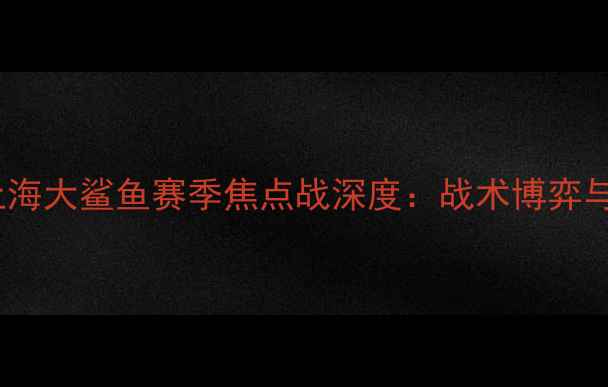 图片 辽宁男篮vs上海大鲨鱼赛季焦点战深度：战术博弈与争冠悬念全2