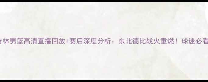 图片 辽宁男篮vs吉林男篮高清直播回放+赛后深度分析：东北德比战火重燃！球迷必看赛事亮点全1