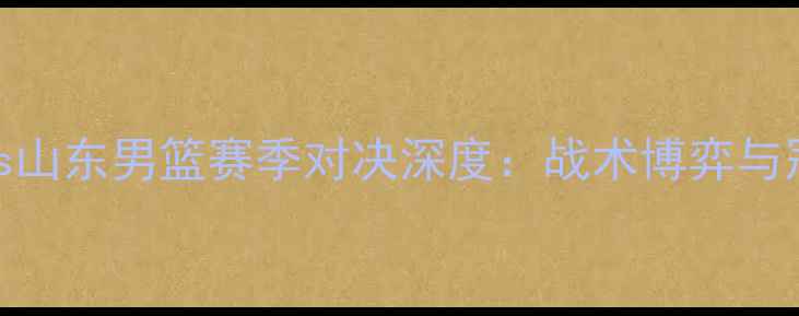 图片 辽宁男篮vs山东男篮赛季对决深度：战术博弈与冠军争夺战