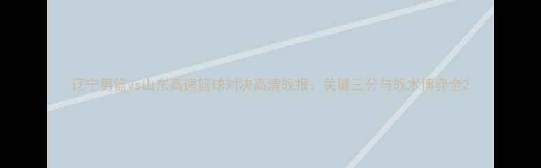 图片 辽宁男篮vs山东高速篮球对决高清战报：关键三分与战术博弈全2