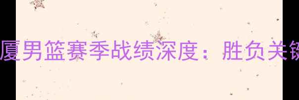 图片 辽宁男篮vs广厦男篮赛季战绩深度：胜负关键与未来展望2