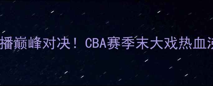 图片 辽宁男篮vs新疆男篮：央视直播巅峰对决！CBA赛季末大戏热血沸腾，高清回放及赛程前瞻全2