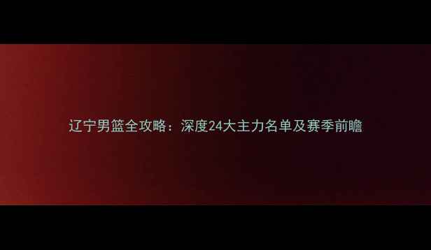 图片 辽宁男篮全攻略：深度24大主力名单及赛季前瞻