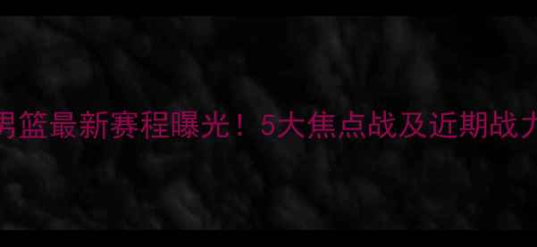 图片 辽宁男篮最新赛程曝光！5大焦点战及近期战力评估