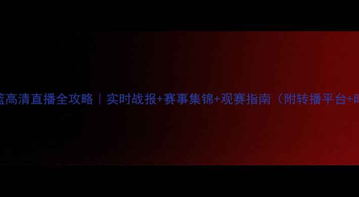 图片 辽宁男篮高清直播全攻略｜实时战报+赛事集锦+观赛指南（附转播平台+时间表）