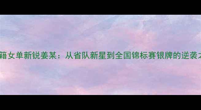 图片 辽宁籍女单新锐姜某：从省队新星到全国锦标赛银牌的逆袭之路2