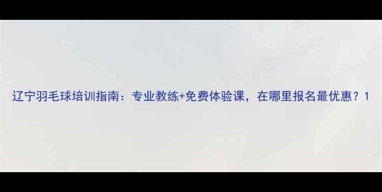 图片 辽宁羽毛球培训指南：专业教练+免费体验课，在哪里报名最优惠？1