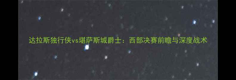 图片 达拉斯独行侠vs堪萨斯城爵士：西部决赛前瞻与深度战术
