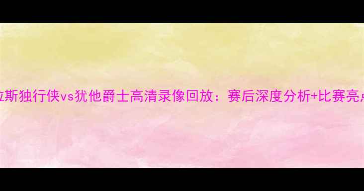 图片 达拉斯独行侠vs犹他爵士高清录像回放：赛后深度分析+比赛亮点全
