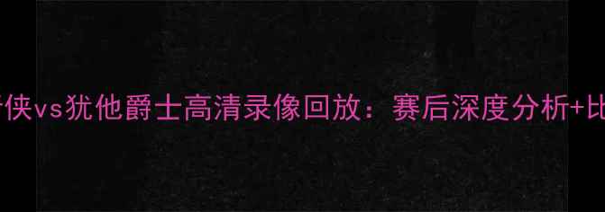 图片 达拉斯独行侠vs犹他爵士高清录像回放：赛后深度分析+比赛亮点全2