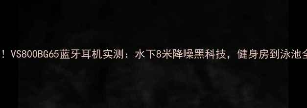 图片 运动党必备！VS800BG65蓝牙耳机实测：水下8米降噪黑科技，健身房到泳池全场景覆盖2