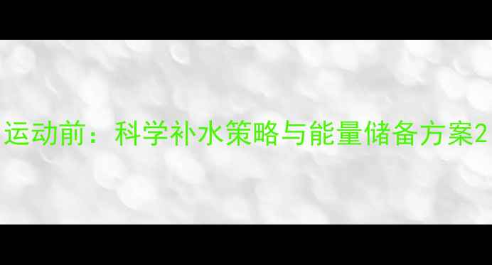 图片 运动前：科学补水策略与能量储备方案2