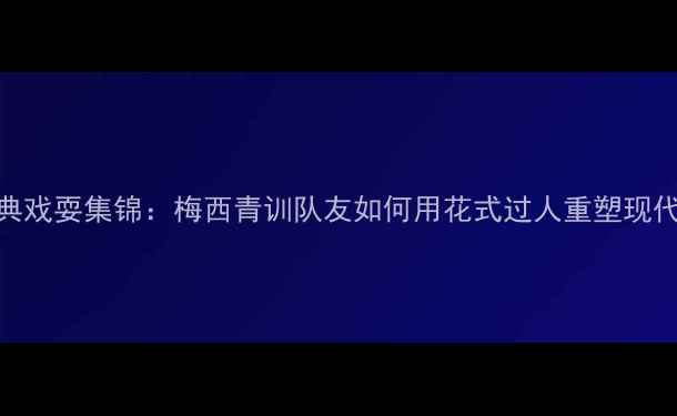 图片 迷你罗经典戏耍集锦：梅西青训队友如何用花式过人重塑现代足球美学