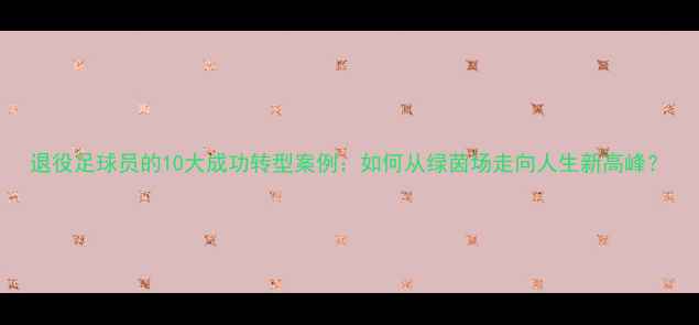 图片 退役足球员的10大成功转型案例：如何从绿茵场走向人生新高峰？