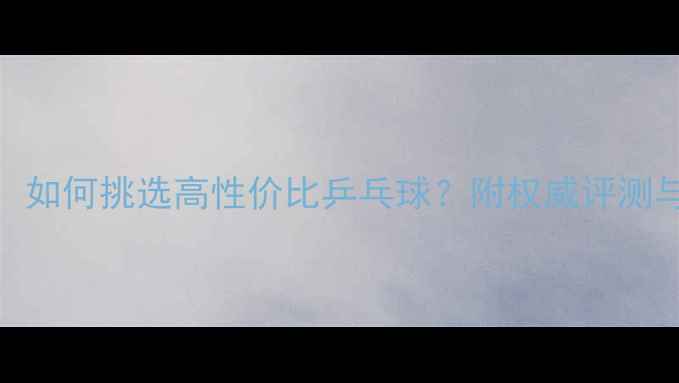 图片 选购指南：如何挑选高性价比乒乓球？附权威评测与避坑技巧