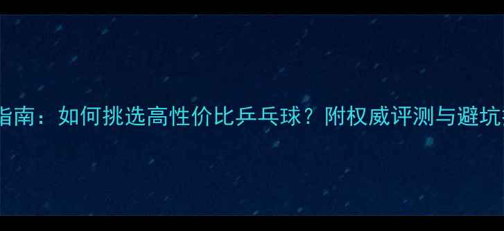 图片 选购指南：如何挑选高性价比乒乓球？附权威评测与避坑技巧2