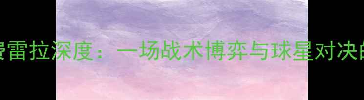 图片 通德拉vs费雷拉深度：一场战术博弈与球星对决的足球盛宴