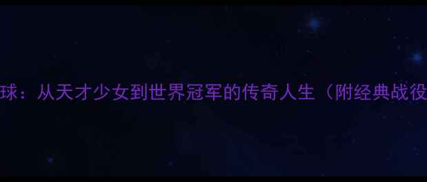 图片 邓亚萍与羽毛球：从天才少女到世界冠军的传奇人生（附经典战役与成长启示）