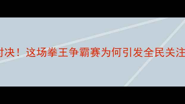 图片 邹市明11月23日终极对决！这场拳王争霸赛为何引发全民关注？深度赛前五大看点1