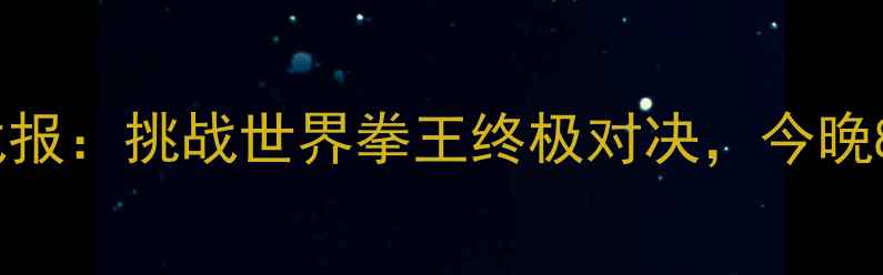 图片 邹市明最新战报：挑战世界拳王终极对决，今晚8点央视直播2