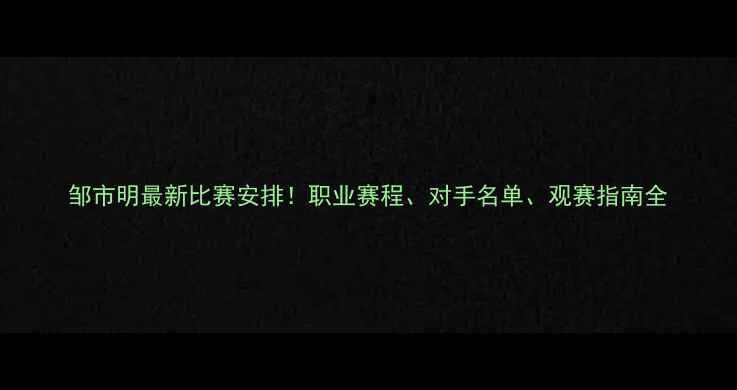 图片 邹市明最新比赛安排！职业赛程、对手名单、观赛指南全