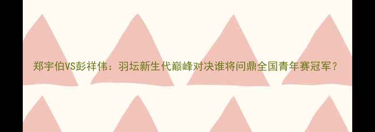 图片 郑宇伯VS彭祥伟：羽坛新生代巅峰对决谁将问鼎全国青年赛冠军？