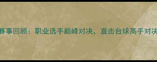 图片 郑宇伯台球赛事回顾：职业选手巅峰对决，直击台球高手对决的精彩瞬间
