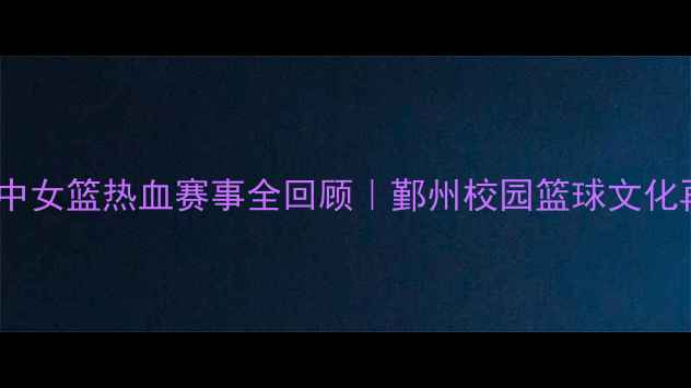 图片 鄞州区初中女篮热血赛事全回顾｜鄞州校园篮球文化再升级💥2