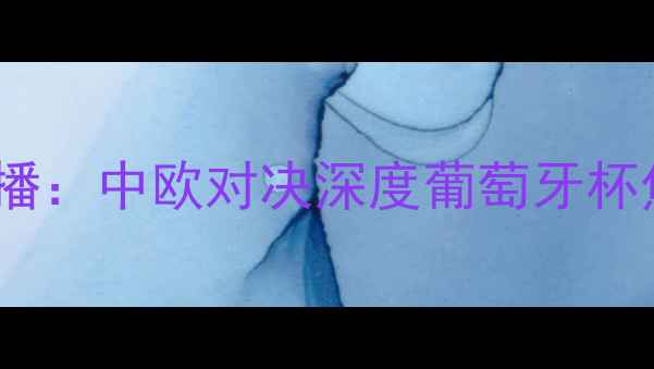 图片 里奥阿维vs哥德堡高清直播：中欧对决深度葡萄牙杯焦点战战术与数据全公开1