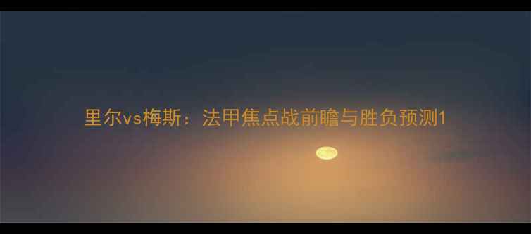 图片 里尔vs梅斯：法甲焦点战前瞻与胜负预测1